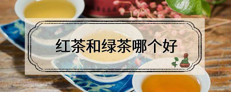 红茶和绿茶哪个好