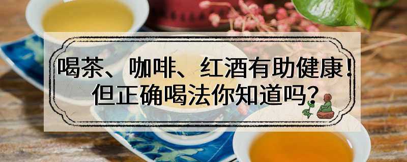 喝茶、咖啡、红酒有助健康！但正确喝法你知道吗？