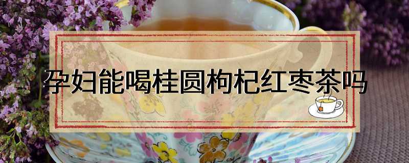 孕妇能喝桂圆枸杞红枣茶吗