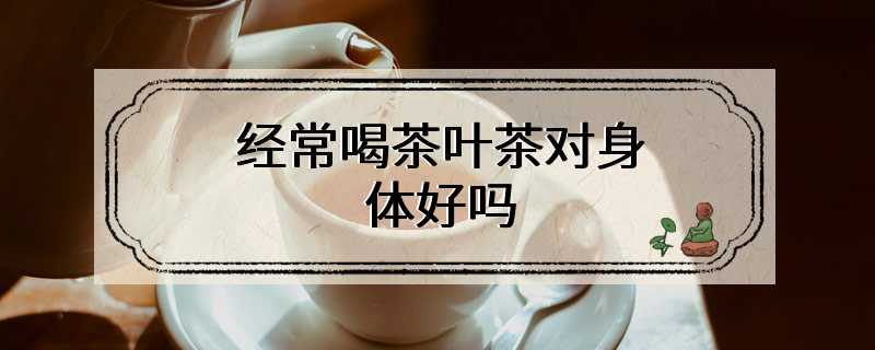 经常喝茶叶茶对身体好吗