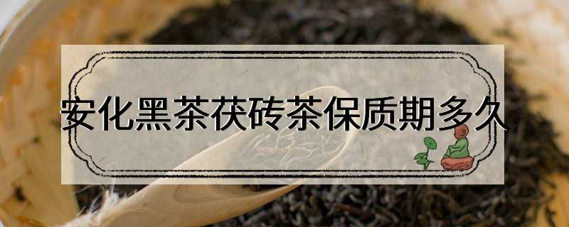 安化黑茶茯砖茶保质期多久