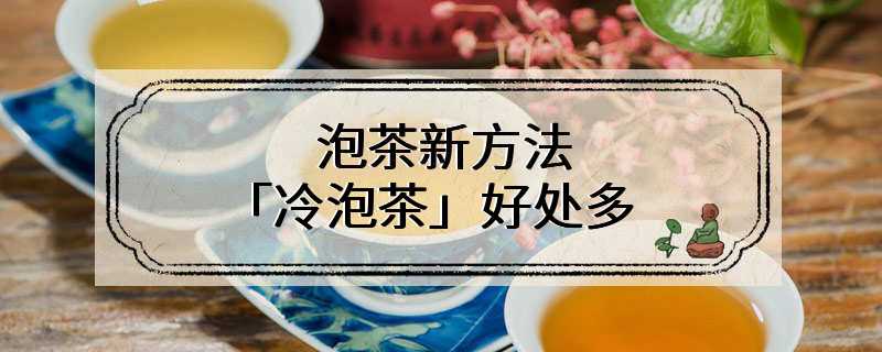 泡茶新方法「冷泡茶」好处多