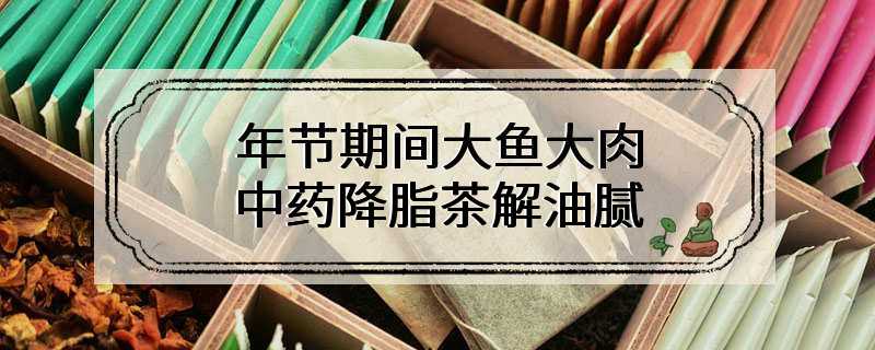 年节期间大鱼大肉 中药降脂茶解油腻