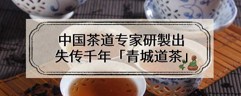 中国茶道专家研製出失传千年「青城道茶」