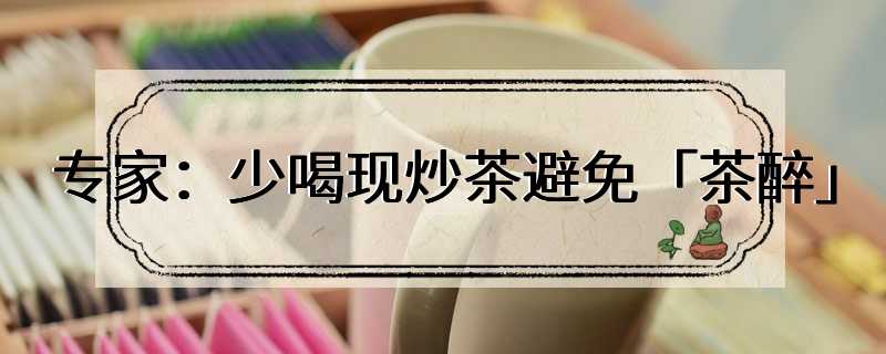 专家：少喝现炒茶避免「茶醉」