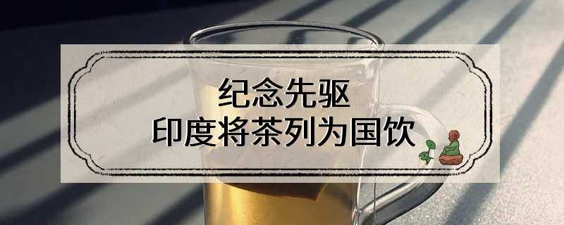 纪念先驱 印度将茶列为国饮