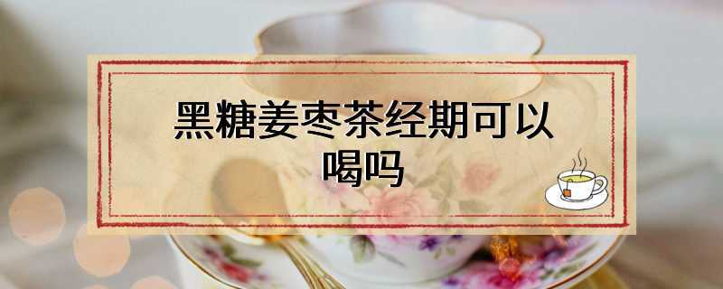 黑糖姜枣茶经期可以喝吗