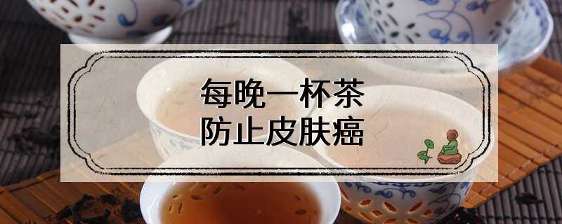 研究：每晚一杯茶 防止皮肤癌