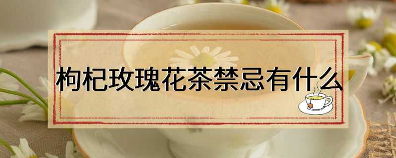 枸杞玫瑰花茶禁忌有什么