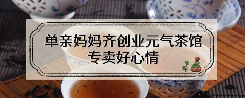 单亲妈妈齐创业元气茶馆 专卖好心情