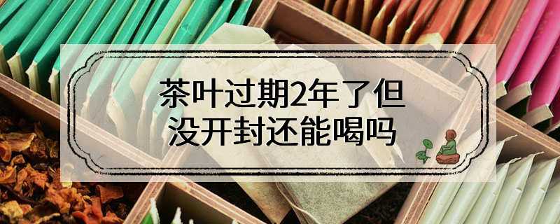 茶叶过期2年了但没开封还能喝吗