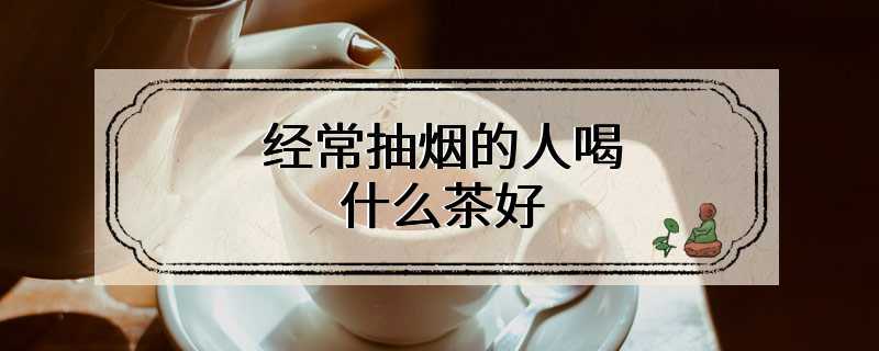 经常抽烟的人喝什么茶好