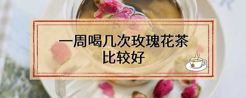 一周喝几次玫瑰花茶比较好