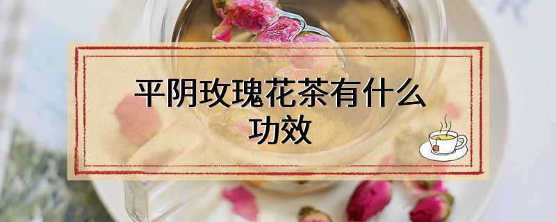 平阴玫瑰花茶有什么功效