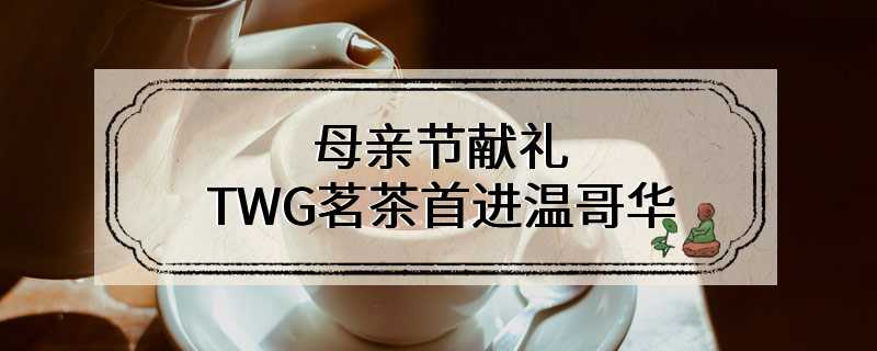 母亲节献礼 TWG茗茶首进温哥华