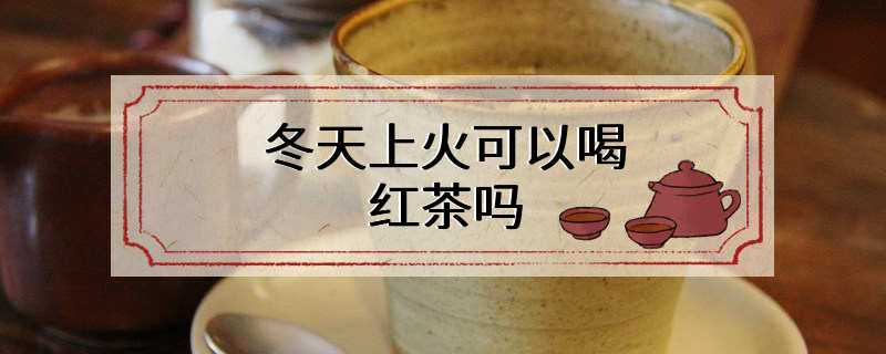 冬天上火可以喝红茶吗