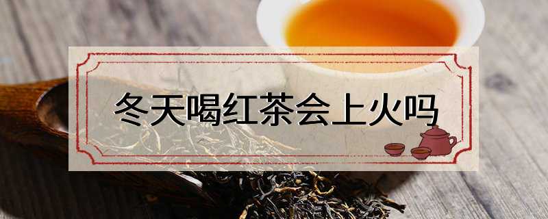 冬天喝红茶会上火吗