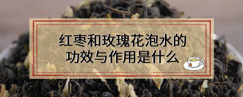 红枣和玫瑰花泡水的功效与作用是什么