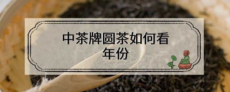 中茶牌圆茶如何看年份