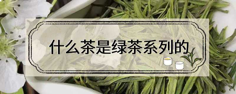 什么茶是绿茶系列的