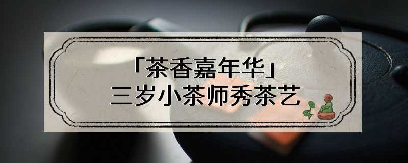 「茶香嘉年华」 三岁小茶师秀茶艺