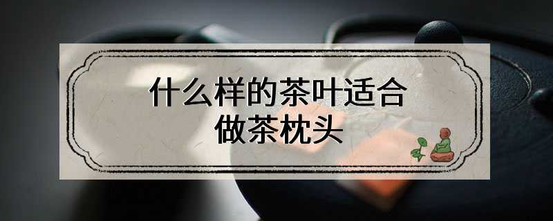 什么样的茶叶适合做茶枕头