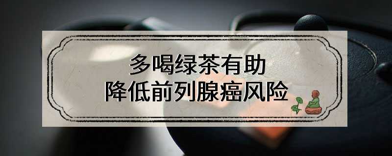 最新研究：多喝绿茶有助降低前列腺癌风险