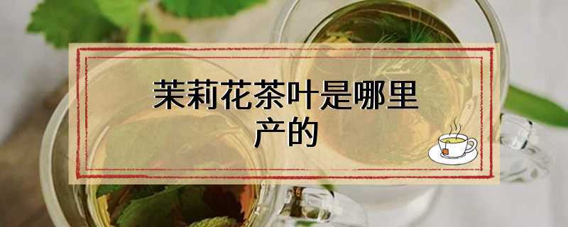 茉莉花茶叶是哪里产的