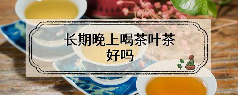 长期晚上喝茶叶茶好吗