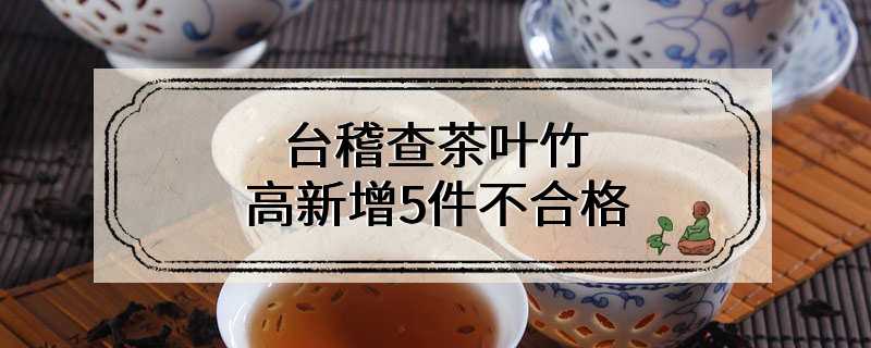 台稽查茶叶竹、高新增5件不合格