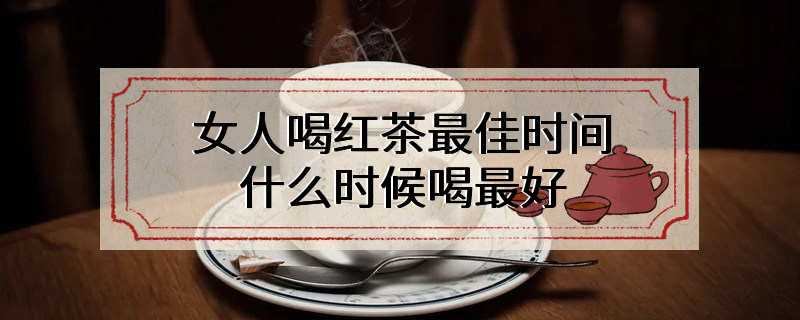 女人喝红茶最佳时间 什么时候喝最好