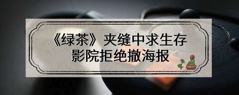 《绿茶》夹缝中求生存 影院拒绝撤海报