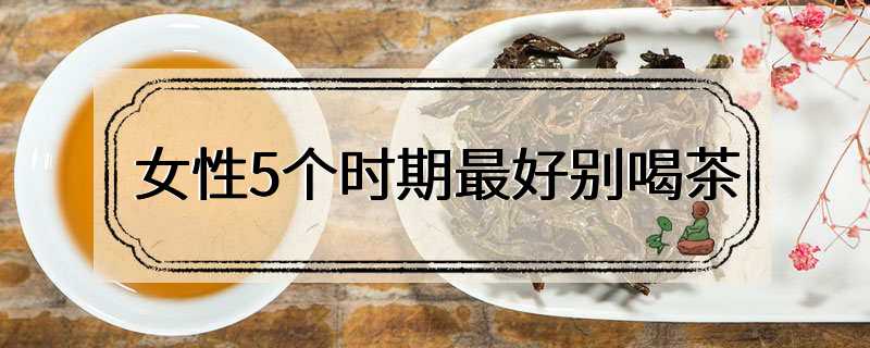 女性5个时期最好别喝茶