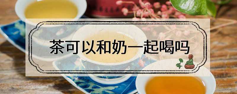 茶可以和奶一起喝吗