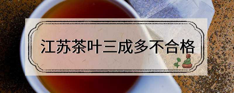 江苏茶叶三成多不合格