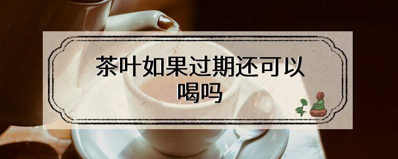 茶叶如果过期还可以喝吗