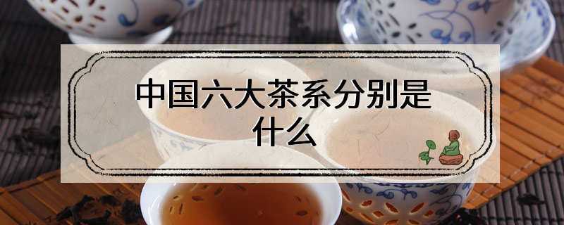 中国六大茶系分别是什么