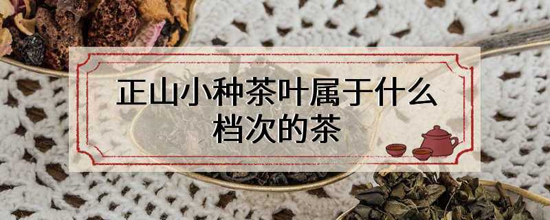 正山小种茶叶属于什么档次的茶