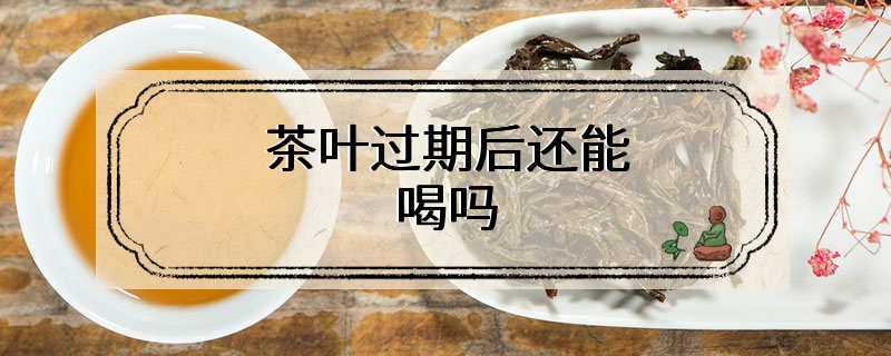 茶叶过期后还能喝吗