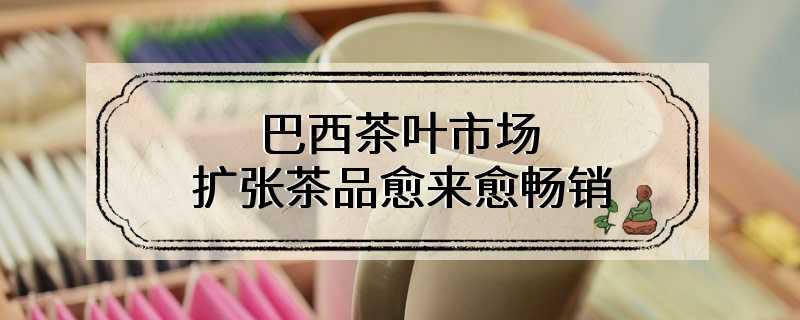 巴西茶叶市场扩张茶品愈来愈畅销