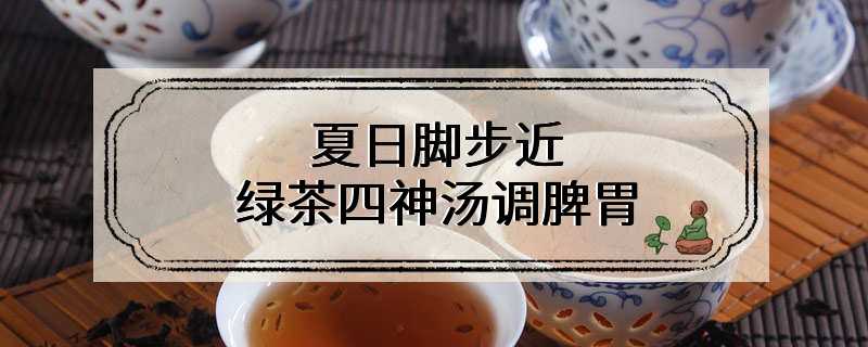 夏日脚步近 绿茶四神汤调脾胃