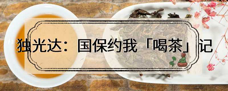 独光达：国保约我「喝茶」记