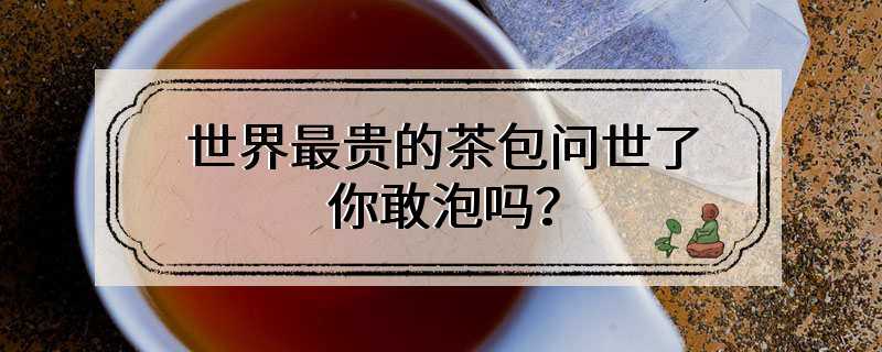 世界最贵的茶包问世了，你敢泡吗？