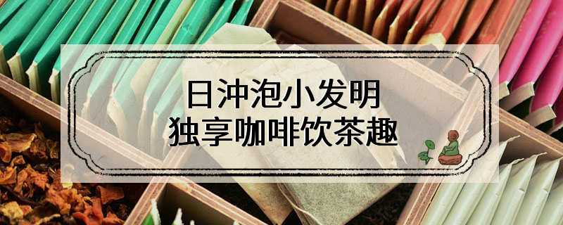 日沖泡小发明 独享咖啡饮茶趣