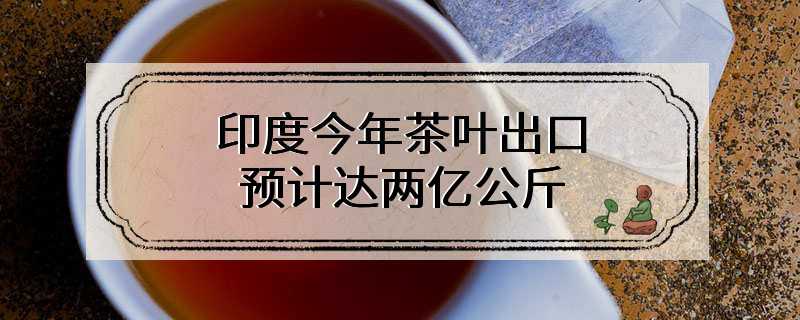 印度今年茶叶出口预计达两亿公斤