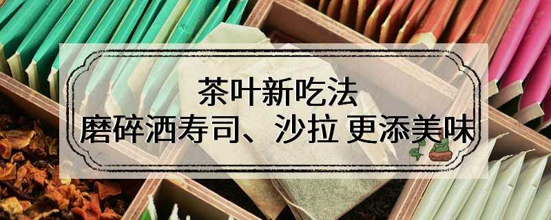 茶叶新吃法 磨碎洒寿司、沙拉 更添美味