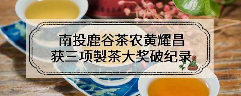 南投鹿谷茶农黄耀昌 获三项製茶大奖破纪录