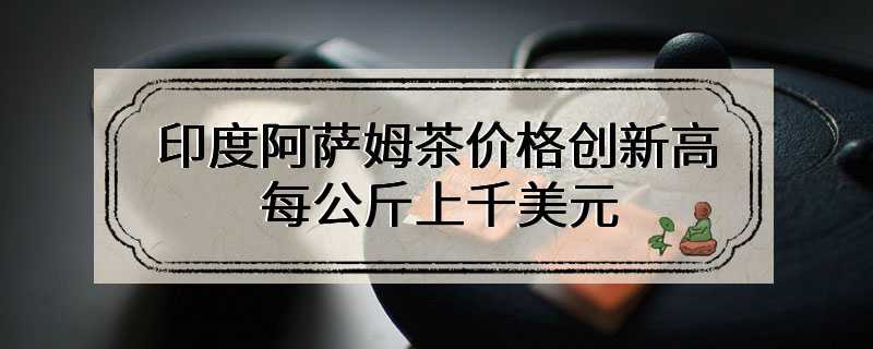 印度阿萨姆茶价格创新高 每公斤上千美元