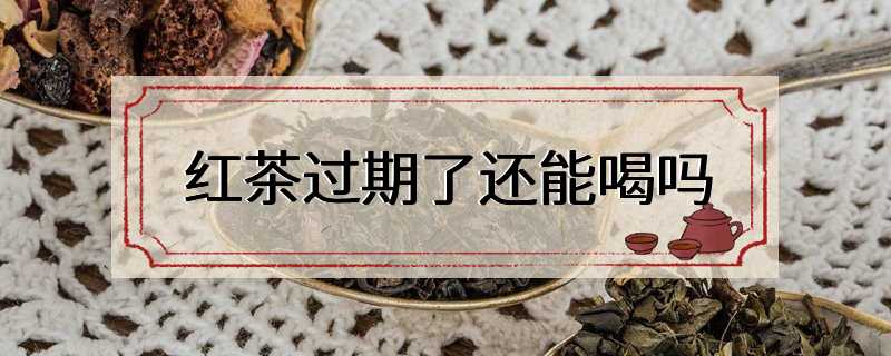 红茶过期了还能喝吗