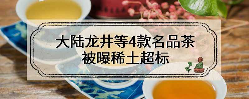 大陆龙井等4款名品茶被曝稀土超标